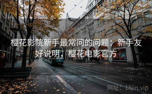 樱花影院新手最常问的问题：新手友好说明，樱花电影官方