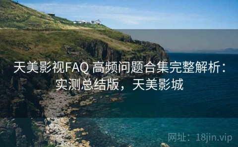 天美影视FAQ 高频问题合集完整解析：实测总结版，天美影城