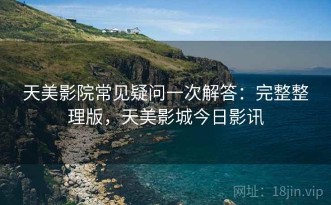 天美影院常见疑问一次解答：完整整理版，天美影城今日影讯
