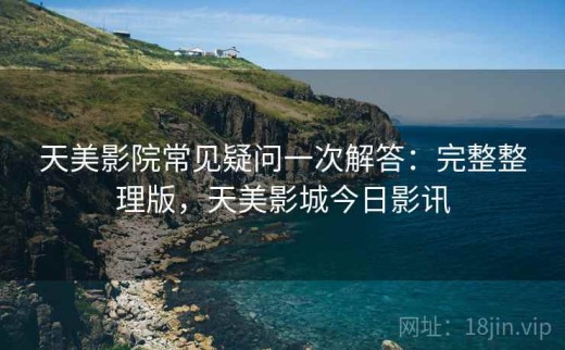 天美影院常见疑问一次解答：完整整理版，天美影城今日影讯