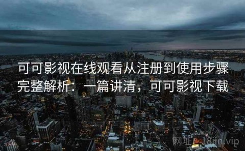 可可影视在线观看从注册到使用步骤完整解析：一篇讲清，可可影视下载