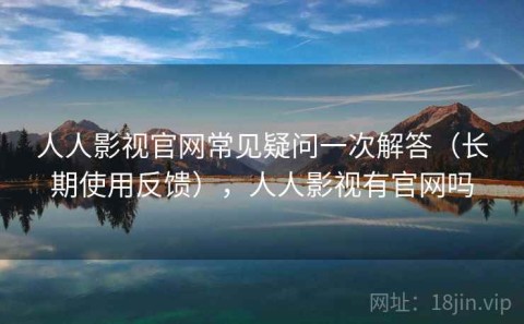 人人影视官网常见疑问一次解答（长期使用反馈），人人影视有官网吗