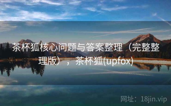 茶杯狐核心问题与答案整理（完整整理版），茶杯狐(upfox)