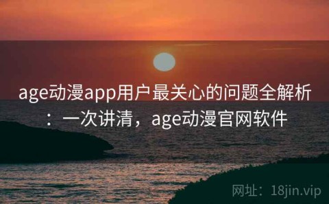 age动漫app用户最关心的问题全解析：一次讲清，age动漫官网软件