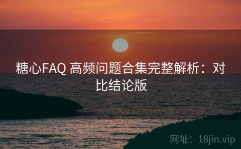 糖心FAQ 高频问题合集完整解析：对比结论版