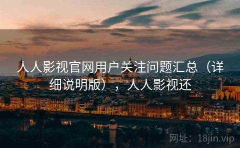 人人影视官网用户关注问题汇总（详细说明版），人人影视还