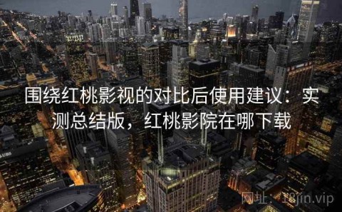 围绕红桃影视的对比后使用建议：实测总结版，红桃影院在哪下载