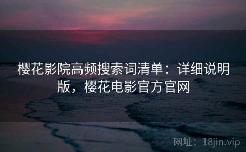 樱花影院高频搜索词清单：详细说明版，樱花电影官方官网