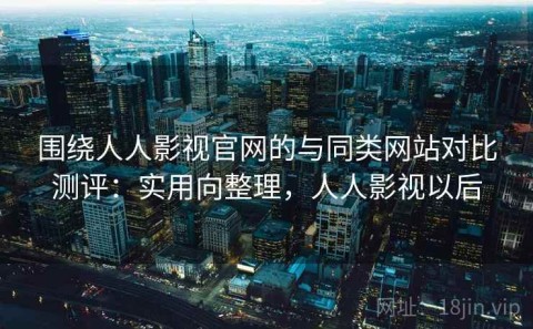 围绕人人影视官网的与同类网站对比测评：实用向整理，人人影视以后