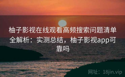 柚子影视在线观看高频搜索问题清单全解析：实测总结，柚子影视app可靠吗