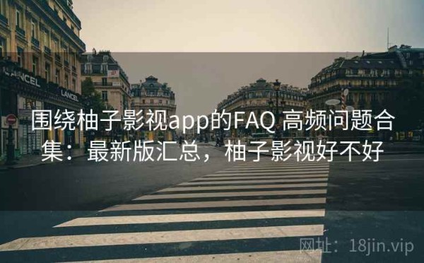 围绕柚子影视app的FAQ 高频问题合集：最新版汇总，柚子影视好不好