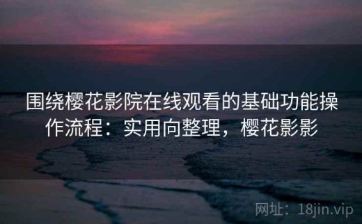 围绕樱花影院在线观看的基础功能操作流程：实用向整理，樱花影影
