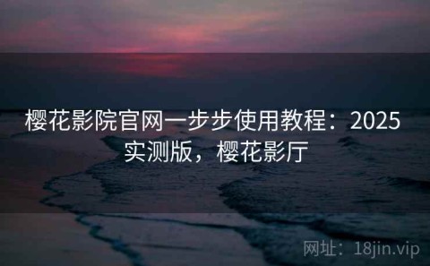 樱花影院官网一步步使用教程：2025 实测版，樱花影厅