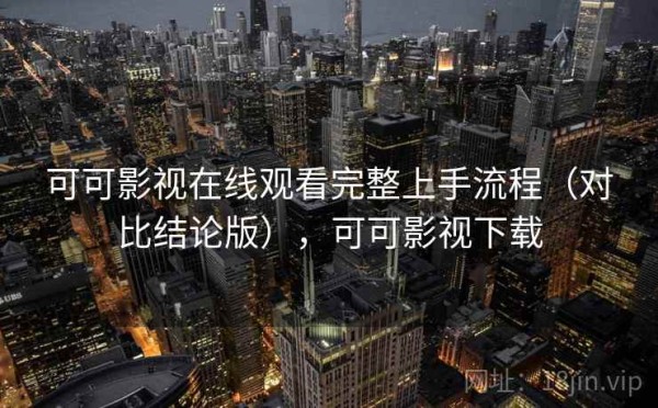 可可影视在线观看完整上手流程（对比结论版），可可影视下载
