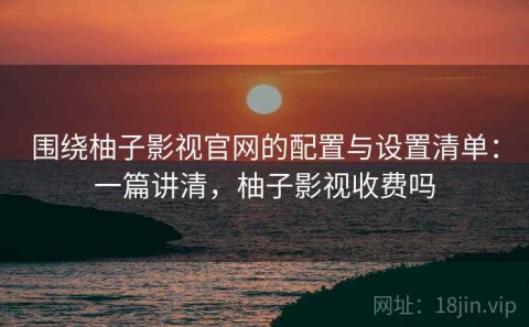 围绕柚子影视官网的配置与设置清单：一篇讲清，柚子影视收费吗
