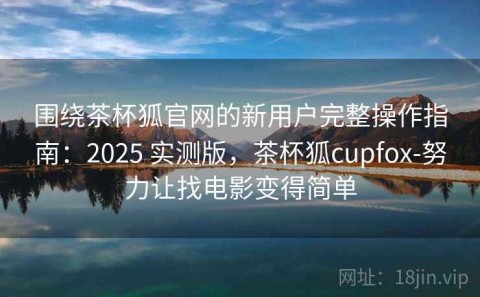 围绕茶杯狐官网的新用户完整操作指南：2025 实测版，茶杯狐cupfox-努力让找电影变得简单
