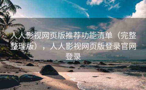 人人影视网页版推荐功能清单（完整整理版），人人影视网页版登录官网登录