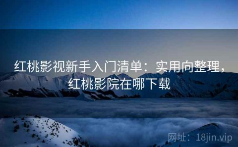 红桃影视新手入门清单：实用向整理，红桃影院在哪下载