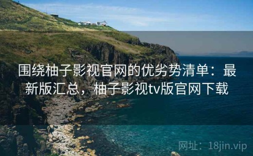 围绕柚子影视官网的优劣势清单：最新版汇总，柚子影视tv版官网下载