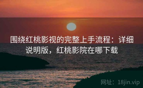 围绕红桃影视的完整上手流程：详细说明版，红桃影院在哪下载