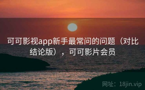 可可影视app新手最常问的问题（对比结论版），可可影片会员