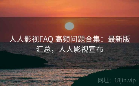 人人影视FAQ 高频问题合集：最新版汇总，人人影视宣布