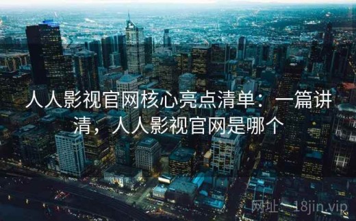 人人影视官网核心亮点清单：一篇讲清，人人影视官网是哪个