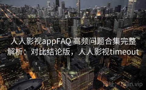 人人影视appFAQ 高频问题合集完整解析：对比结论版，人人影视timeout