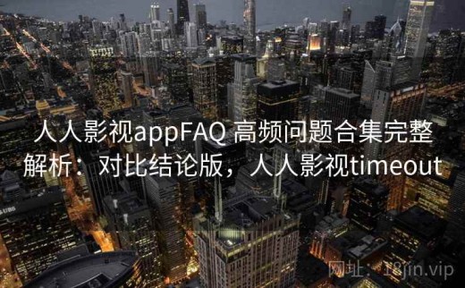 人人影视appFAQ 高频问题合集完整解析：对比结论版，人人影视timeout