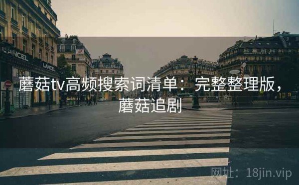 蘑菇tv高频搜索词清单：完整整理版，蘑菇追剧