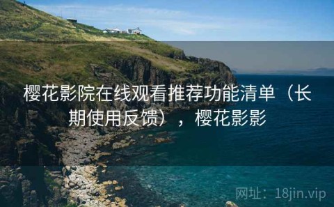 樱花影院在线观看推荐功能清单（长期使用反馈），樱花影影