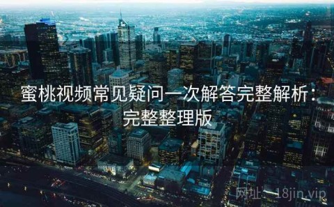 蜜桃视频常见疑问一次解答完整解析：完整整理版