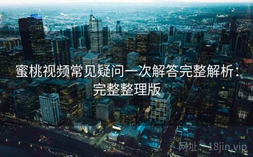蜜桃视频常见疑问一次解答完整解析：完整整理版