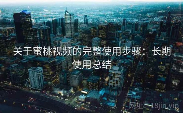 关于蜜桃视频的完整使用步骤：长期使用总结