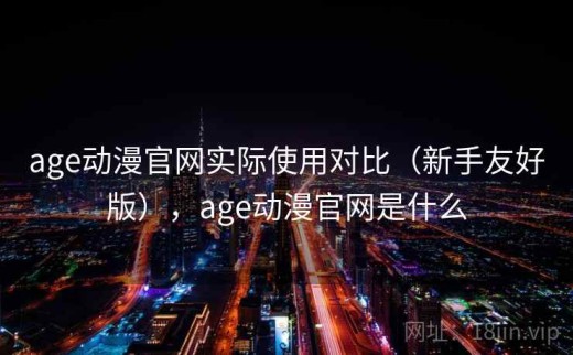 age动漫官网实际使用对比（新手友好版），age动漫官网是什么