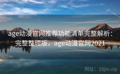age动漫官网推荐功能清单完整解析：完整整理版，age动漫官网2021