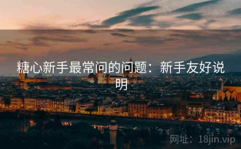 糖心新手最常问的问题：新手友好说明