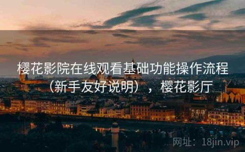 樱花影院在线观看基础功能操作流程（新手友好说明），樱花影厅