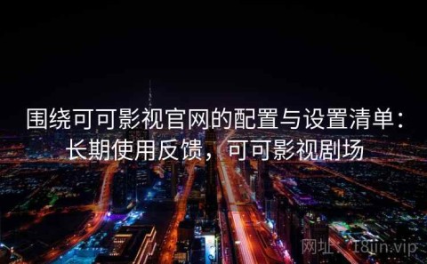 围绕可可影视官网的配置与设置清单：长期使用反馈，可可影视剧场