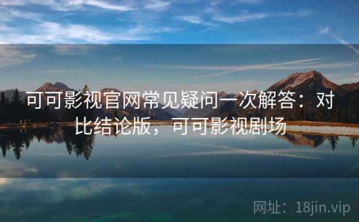 可可影视官网常见疑问一次解答：对比结论版，可可影视剧场