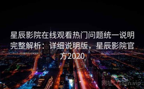 星辰影院在线观看热门问题统一说明完整解析：详细说明版，星辰影院官方2020