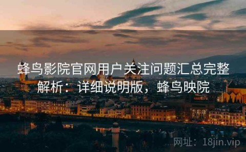 蜂鸟影院官网用户关注问题汇总完整解析：详细说明版，蜂鸟映院