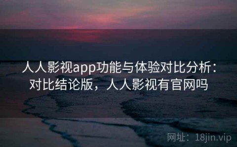 人人影视app功能与体验对比分析：对比结论版，人人影视有官网吗