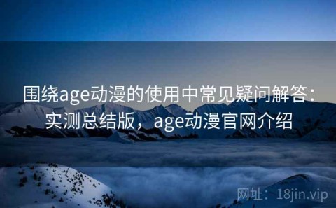 围绕age动漫的使用中常见疑问解答：实测总结版，age动漫官网介绍