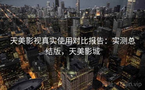天美影视真实使用对比报告：实测总结版，天美影城