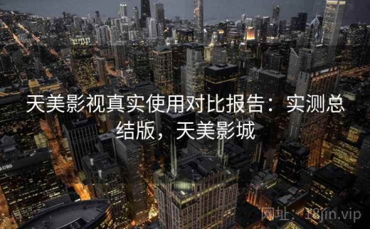 天美影视真实使用对比报告：实测总结版，天美影城
