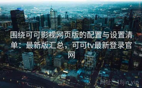 围绕可可影视网页版的配置与设置清单：最新版汇总，可可tv最新登录官网