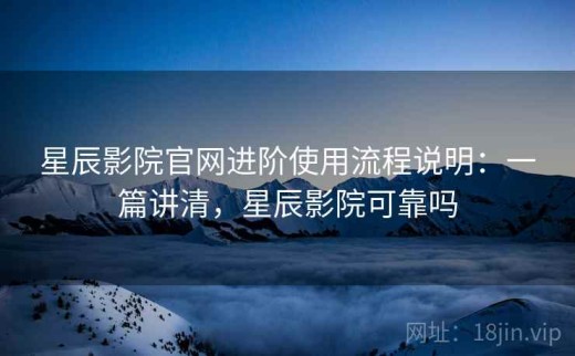 星辰影院官网进阶使用流程说明：一篇讲清，星辰影院可靠吗