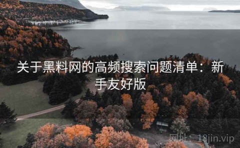 关于黑料网的高频搜索问题清单：新手友好版