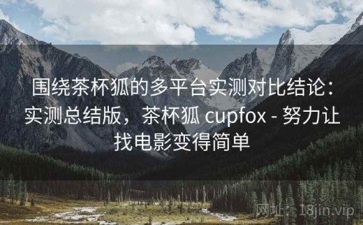 围绕茶杯狐的多平台实测对比结论：实测总结版，茶杯狐 cupfox - 努力让找电影变得简单